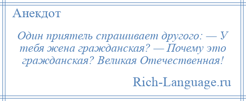 
    Один приятель спрашивает другого: — У тебя жена гражданская? — Почему это гражданская? Великая Отечественная!