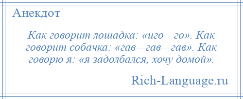 
    Как говорит лошадка: «иго—го». Как говорит собачка: «гав—гав—гав». Как говорю я: «я задолбался, хочу домой».