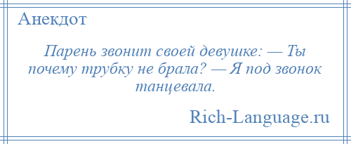 
    Парень звонит своей девушке: — Ты почему трубку не брала? — Я под звонок танцевала.