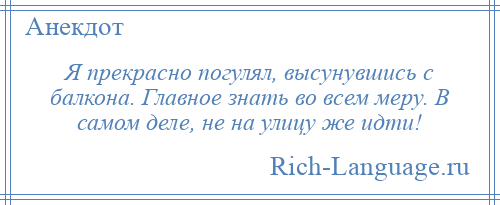 
    Я прекрасно погулял, высунувшись с балкона. Главное знать во всем меру. В самом деле, не на улицу же идти!