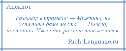
    Разговор в трамвае: — Мужчина, не уступите даме место? — Ничего, постоишь. Уже один раз вот так женился.
