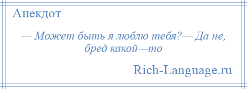 
    — Может быть я люблю тебя?— Да не, бред какой—то