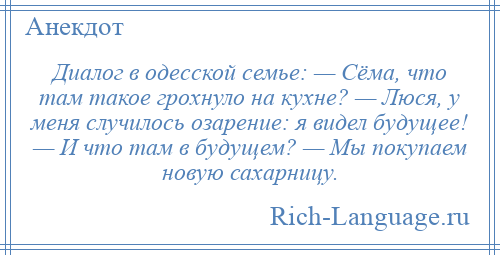 
    Диалог в одесской семье: — Сёма, что там такое грохнуло на кухне? — Люся, у меня случилось озарение: я видел будущее! — И что там в будущем? — Мы покупаем новую сахарницу.