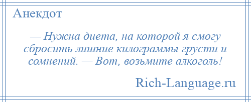 
    — Нужна диета, на которой я смогу сбросить лишние килограммы грусти и сомнений. — Вот, возьмите алкоголь!