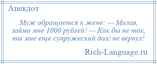 
    Муж обращается к жене: — Милая, займи мне 1000 рублей! — Как бы не так, ты мне еще супружеский долг не вернул!