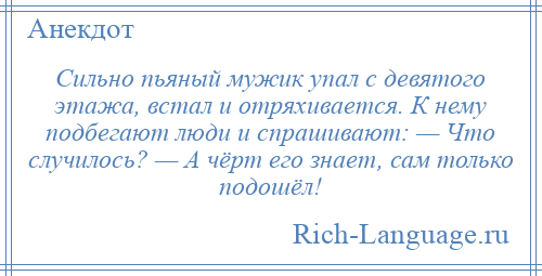 
    Сильно пьяный мужик упал с девятого этажа, встал и отряхивается. К нему подбегают люди и спрашивают: — Что случилось? — А чёрт его знает, сам только подошёл!