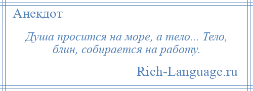 
    Душа просится на море, а тело... Тело, блин, собирается на работу.