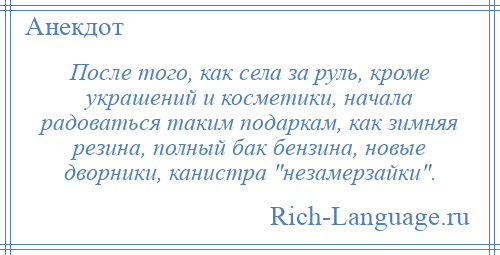 
    После того, как села за руль, кроме украшений и косметики, начала радоваться таким подаркам, как зимняя резина, полный бак бензина, новые дворники, канистра незамерзайки .