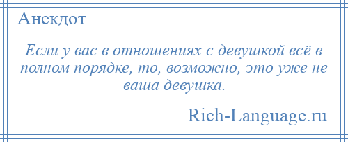 
    Если у вас в отношениях с девушкой всё в полном порядке, то, возможно, это уже не ваша девушка.