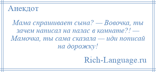 
    Мама спрашивает сына? — Вовочка, ты зачем написал на палас в комнате?! — Мамочка, ты сама сказала — иди пописай на дорожку!