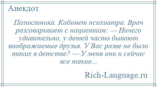 
    Поликлиника. Кабинет психиатра. Врач разговаривает с пациентом: — Ничего удивительно, у детей часто бывают воображаемые друзья. У Вас разве не было таких в детстве? — У меня они и сейчас все такие...