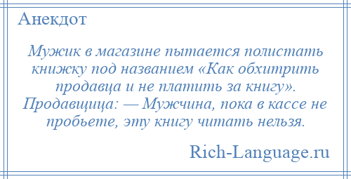 
    Мужик в магазине пытается полистать книжку под названием «Как обхитрить продавца и не платить за книгу». Продавщица: — Мужчина, пока в кассе не пробьете, эту книгу читать нельзя.