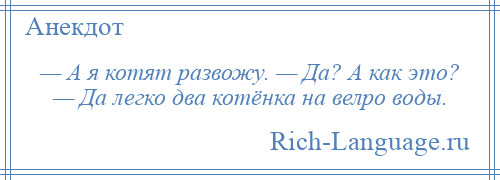 
    — А я котят развожу. — Да? А как это? — Да легко два котёнка на велро воды.