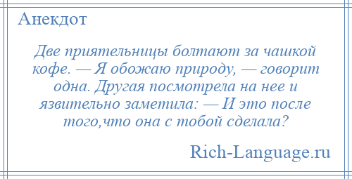 
    Две приятельницы болтают за чашкой кофе. — Я обожаю природу, — говорит одна. Другая посмотрела на нее и язвительно заметила: — И это после того,что она с тобой сделала?