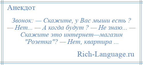 
    Звонок: — Скажите, у Вас мыши есть ? — Нет... — А когда будут ? — Не знаю... — Скажите это интернет—магазин Розетка ? — Нет, квартира ...