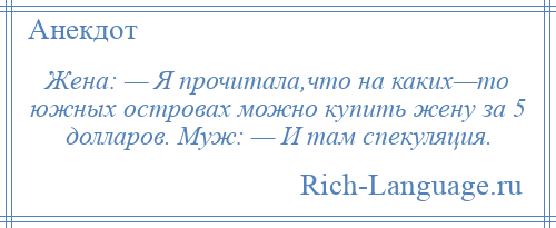
    Жена: — Я прочитала,что на каких—то южных островах можно купить жену за 5 долларов. Муж: — И там спекуляция.