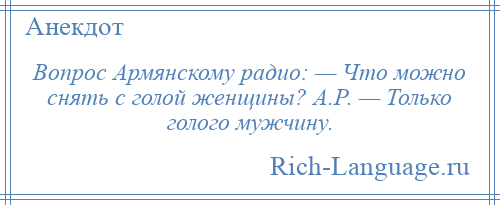 
    Вопрос Армянскому радио: — Что можно снять с голой женщины? А.Р. — Только голого мужчину.