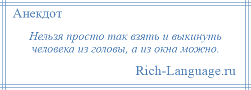 
    Нельзя просто так взять и выкинуть человека из головы, а из окна можно.