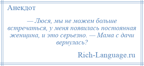 
    — Люся, мы не можем больше встречаться, у меня появилась постоянная женщина, и это серьезно. — Мама с дачи вернулась?