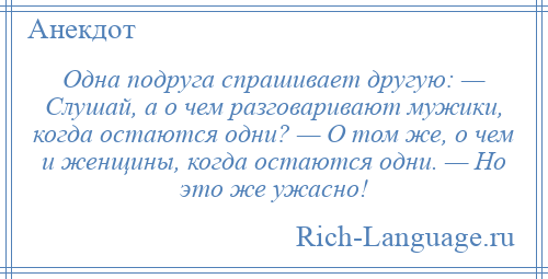 
    Одна подруга спрашивает другую: — Слушай, а о чем разговаривают мужики, когда остаются одни? — О том же, о чем и женщины, когда остаются одни. — Но это же ужасно!