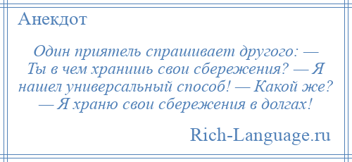 
    Один приятель спрашивает другого: — Ты в чем хранишь свои сбережения? — Я нашел универсальный способ! — Какой же? — Я храню свои сбережения в долгах!