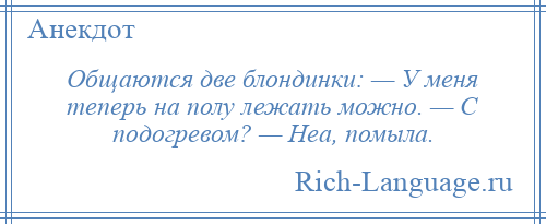 
    Общаются две блондинки: — У меня теперь на полу лежать можно. — С подогревом? — Неа, помыла.