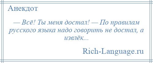 
    — Всё! Ты меня достал! — По правилам русского языка надо говорить не достал, а извлёк...