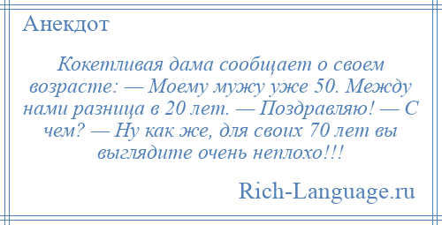 
    Кокетливая дама сообщает о своем возрасте: — Моему мужу уже 50. Между нами разница в 20 лет. — Поздравляю! — С чем? — Ну как же, для своих 70 лет вы выглядите очень неплохо!!!
