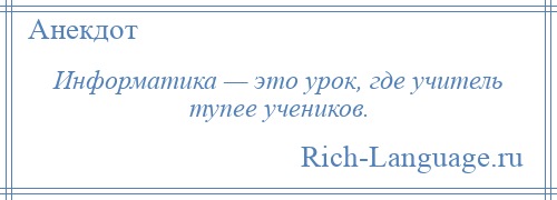 
    Информатика — это урок, где учитель тупее учеников.