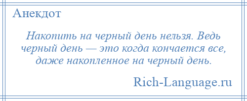 
    Накопить на черный день нельзя. Ведь черный день — это когда кончается все, даже накопленное на черный день.