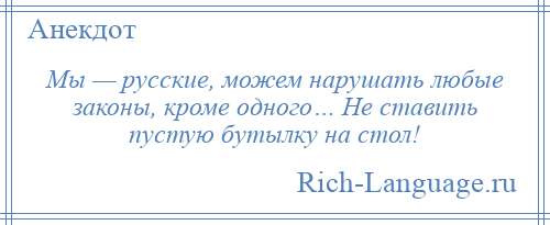 
    Мы — русские, можем нарушать любые законы, кроме одного… Не ставить пустую бутылку на стол!