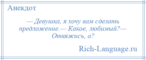 
    — Девушка, я хочу вам сделать предложение.— Какое, любимый?— Отвяжись, а?