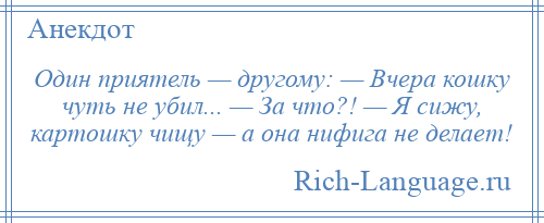 
    Один приятель — другому: — Вчера кошку чуть не убил... — За что?! — Я сижу, картошку чищу — а она нифига не делает!