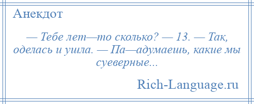 
    — Тебе лет—то сколько? — 13. — Так, оделась и ушла. — Па—адумаешь, какие мы суеверные...