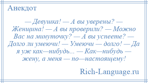 
    — Девушка! — А вы уверены? — Женщина! — А вы проверили? — Можно Вас на минуточку? — А вы успеете? — Долго ли умеючи! — Умеючи — долго! — Да я уж как—нибудь... — Как—нибудь — жену, а меня — по—настоящему!