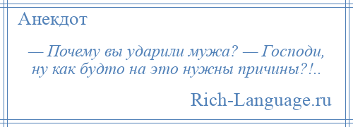 
    — Почему вы ударили мужа? — Господи, ну как будто на это нужны причины?!..