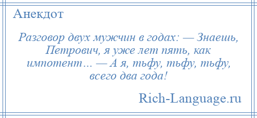 
    Разговор двух мужчин в годах: — Знаешь, Петрович, я уже лет пять, как импотент… — А я, тьфу, тьфу, тьфу, всего два года!