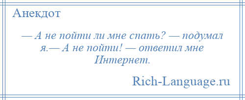 
    — А не пойти ли мне спать? — подумал я.— А не пойти! — ответил мне Интернет.