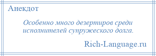 
    Особенно много дезертиров среди исполнителей супружеского долга.