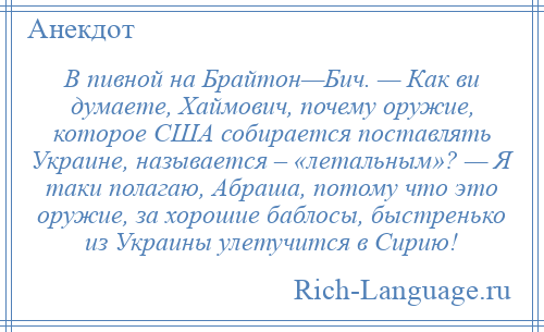 
    В пивной на Брайтон—Бич. — Как ви думаете, Хаймович, почему оружие, которое США собирается поставлять Украине, называется – «летальным»? — Я таки полагаю, Абраша, потому что это оружие, за хорошие баблосы, быстренько из Украины улетучится в Сирию!