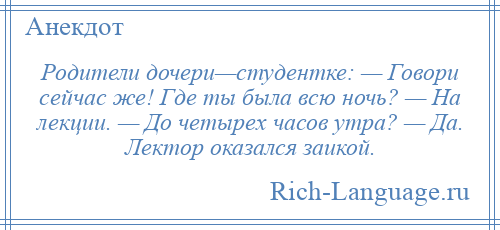 
    Родители дочери—студентке: — Говори сейчас же! Где ты была всю ночь? — На лекции. — До четырех часов утра? — Да. Лектор оказался заикой.