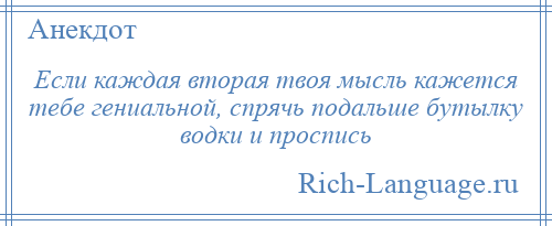 
    Если каждая вторая твоя мысль кажется тебе гениальной, спрячь подальше бутылку водки и проспись
