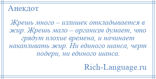 
    Жрешь много – излишек откладывается в жир. Жрешь мало – организм думает, что грядут плохие времена, и начинает накапливать жир. Ни единого шанса, черт подери, ни единого шанса.