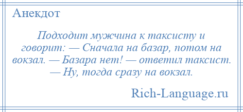 
    Подходит мужчина к таксисту и говорит: — Сначала на базар, потом на вокзал. — Базара нет! — ответил таксист. — Ну, тогда сразу на вокзал.