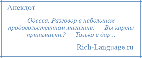 
    Одесса. Разговор в небольшом продовольственном магазине: — Вы карты принимаете? — Только в дар...