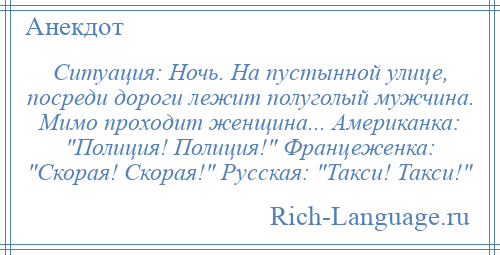 
    Ситуация: Ночь. На пустынной улице, посреди дороги лежит полуголый мужчина. Мимо проходит женщина... Американка: Полиция! Полиция! Францеженка: Скорая! Скорая! Русская: Такси! Такси! 