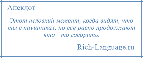 
    Этот неловкий момент, когда видят, что ты в наушниках, но все равно продолжают что—то говорить.