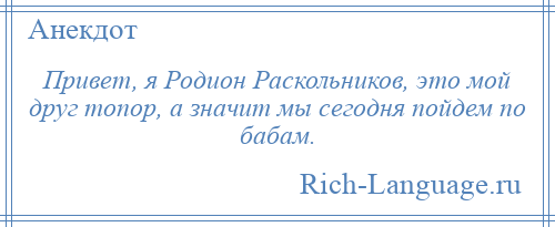 
    Привет, я Родион Раскольников, это мой друг топор, а значит мы сегодня пойдем по бабам.