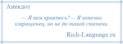 
    — Я вам нравлюсь?— Я конечно извращенец, но не до такой степени.