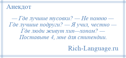 
    — Где лучшие тусовки? — Не помню — Где лучшие подруги? — Я учил, честно — Где люди живут хип—хопом? — Поставьте 4, мне для стипендии.